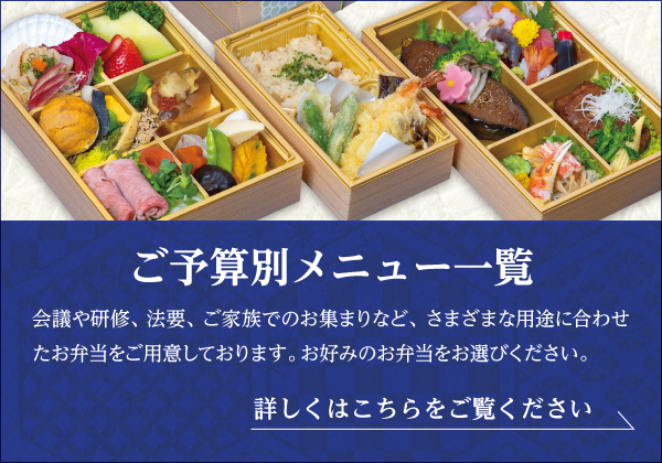 「ご予算別メニュー一覧」会議や研修、法要、ご家族でのお集まりなど、さまざまな用途に合わせたお弁当をご用意しております。ご利用シーンやご予算に応じて比較しやすく掲載しておりますので、お好みのお弁当をお選びください。